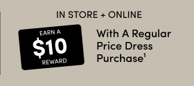 IN STORE + ONLINE Earn A $10 Reward > With A Regular Price Dress Purchase1